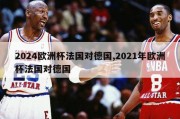 2024欧洲杯法国对德国,2021年欧洲杯法国对德国