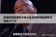 欧洲杯预选赛积分榜小组,欧洲杯预选赛积分榜且c77 tv