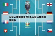 火箭vs雄鹿录像2024,火箭vs雄鹿录像回放