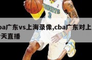 cba广东vs上海录像,cba广东对上海今天直播