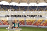 2024欧洲杯法国冰岛,今年欧洲杯冰岛