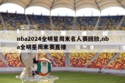 nba2024全明星周末名人赛回放,nba全明星周末赛直播