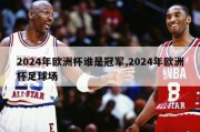 2024年欧洲杯谁是冠军,2024年欧洲杯足球场