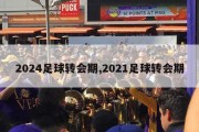 2024足球转会期,2021足球转会期