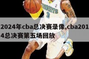 2024年cba总决赛录像,cba2014总决赛第五场回放