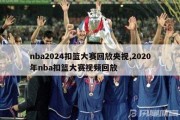 nba2024扣篮大赛回放央视,2020年nba扣篮大赛视频回放