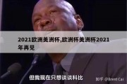 2021欧洲美洲杯,欧洲杯美洲杯2021年再见