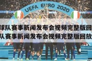 最新球队赛事新闻发布会视频完整版回放,最新球队赛事新闻发布会视频完整版回放下载