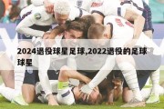 2024退役球星足球,2022退役的足球球星