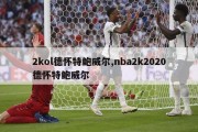 2kol德怀特鲍威尔,nba2k2020德怀特鲍威尔