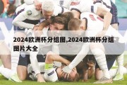 2024欧洲杯分组图,2024欧洲杯分组图片大全