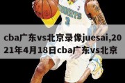 cba广东vs北京录像juesai,2021年4月18日cba广东vs北京