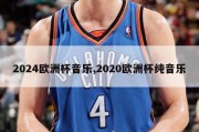 2024欧洲杯音乐,2020欧洲杯纯音乐