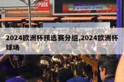 2024欧洲杯预选赛分组,2024欧洲杯球场